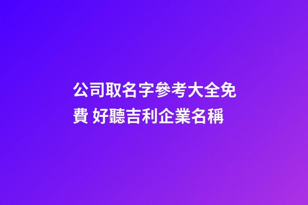 公司取名字參考大全免費 好聽吉利企業名稱